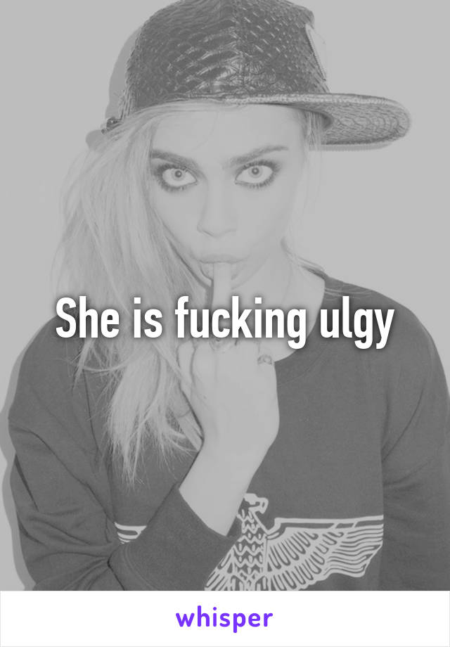 She is fucking ulgy