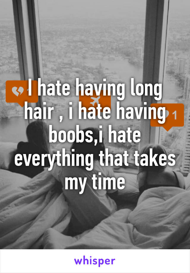 I hate having long hair , i hate having boobs,i hate everything that takes my time