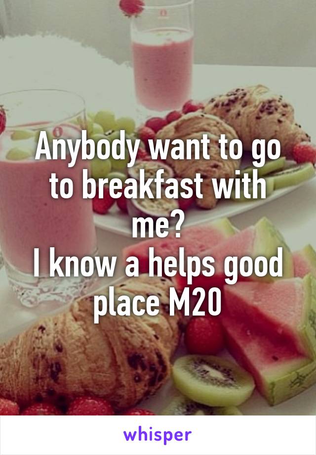 Anybody want to go to breakfast with me?
I know a helps good place M20