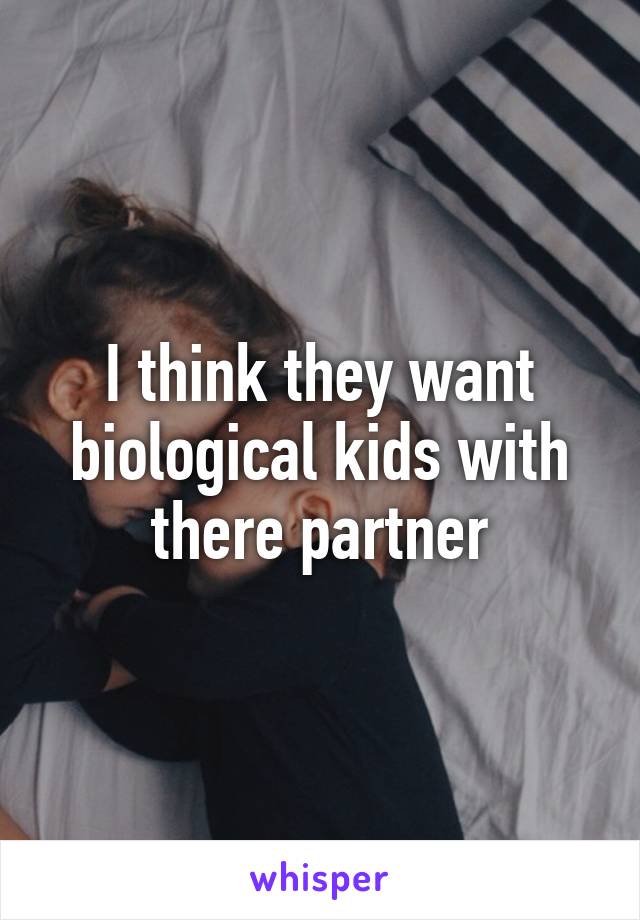 I think they want biological kids with there partner