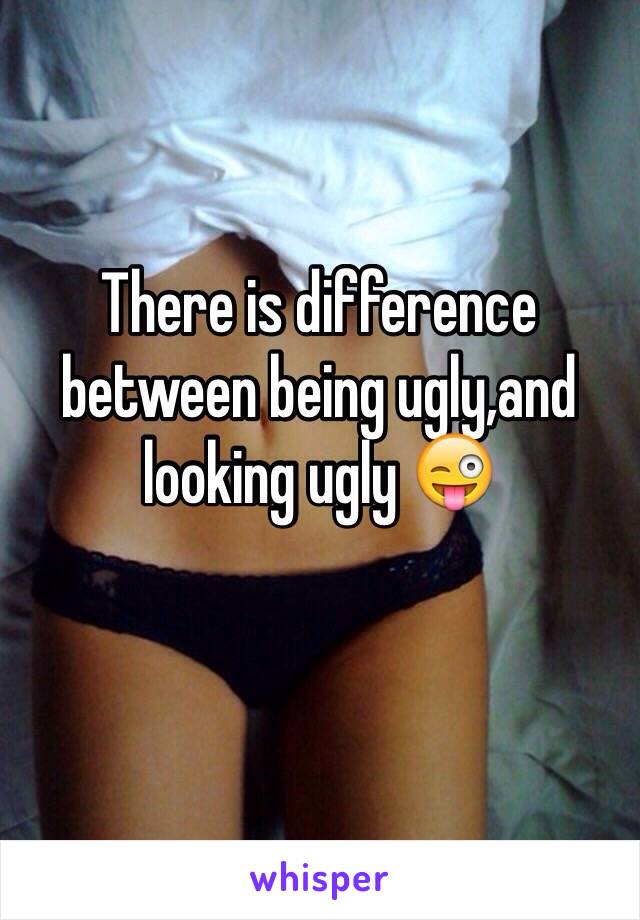 There is difference between being ugly,and looking ugly 😜