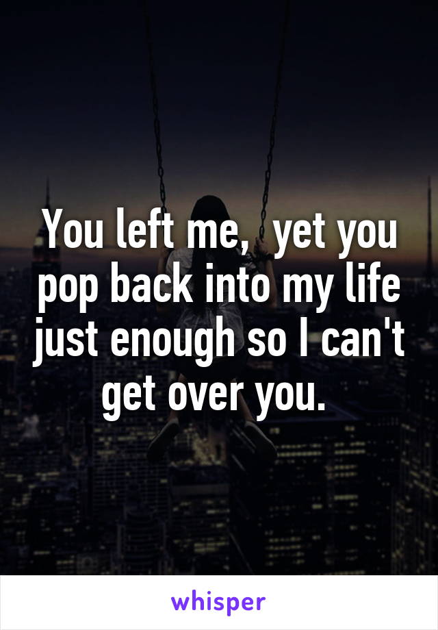 You left me,  yet you pop back into my life just enough so I can't get over you. 