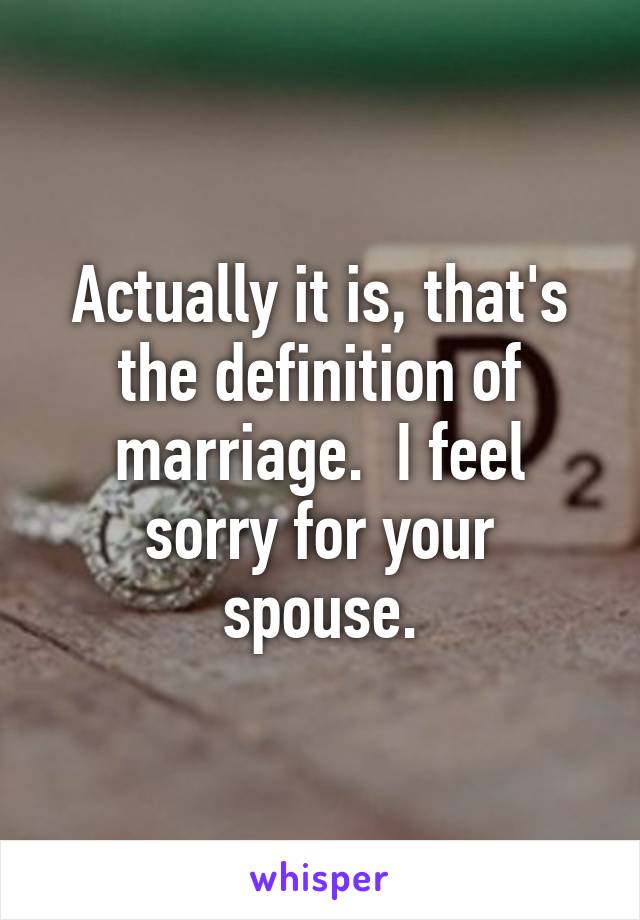 Actually it is, that's the definition of marriage.  I feel sorry for your spouse.