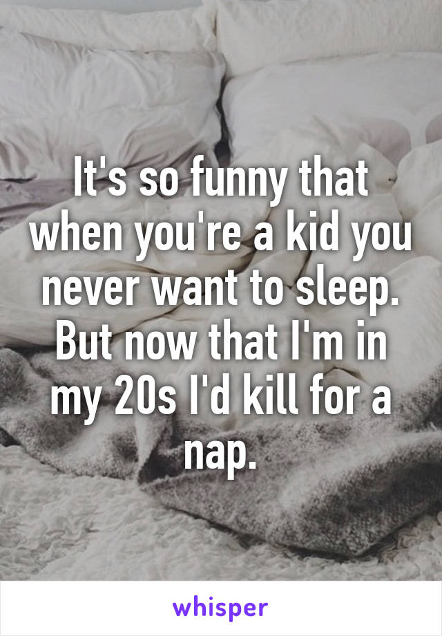 It's so funny that when you're a kid you never want to sleep. But now that I'm in my 20s I'd kill for a nap.