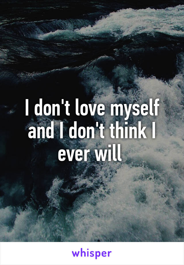 I don't love myself and I don't think I ever will 