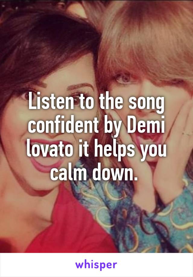 Listen to the song confident by Demi lovato it helps you calm down. 