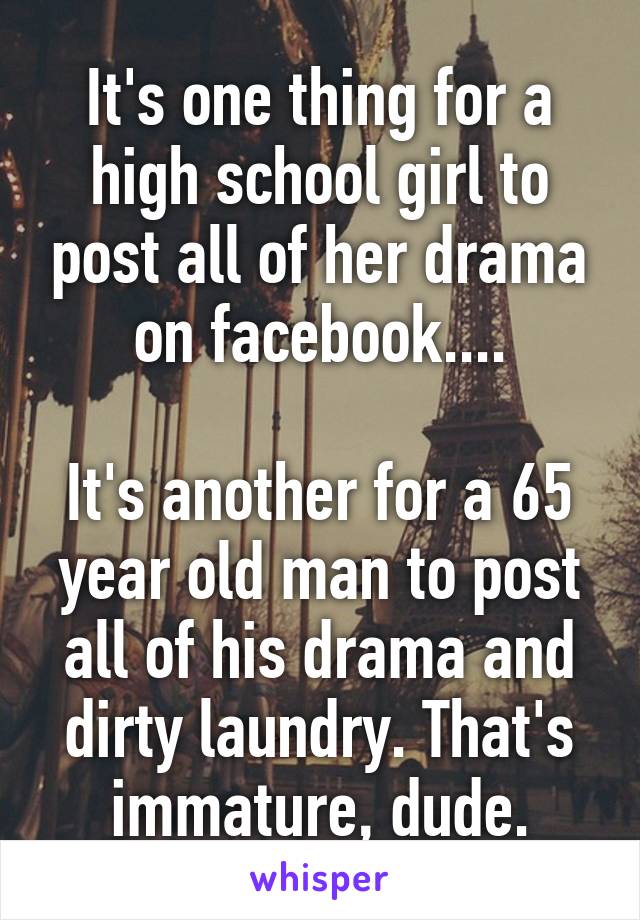 It's one thing for a high school girl to post all of her drama on facebook....

It's another for a 65 year old man to post all of his drama and dirty laundry. That's immature, dude.