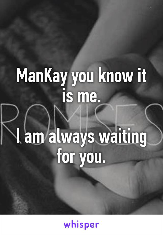 ManKay you know it is me.

I am always waiting for you.