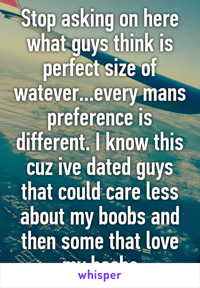 Stop asking on here what guys think is perfect size of watever...every mans preference is different. I know this cuz ive dated guys that could care less about my boobs and then some that love my boobs