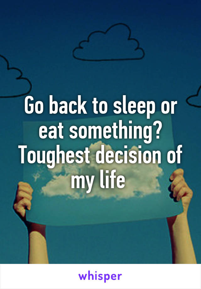 Go back to sleep or eat something? Toughest decision of my life 