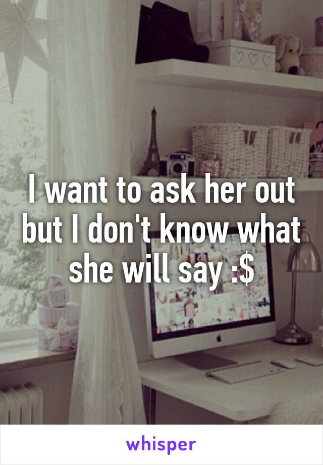 I want to ask her out but I don't know what she will say :$