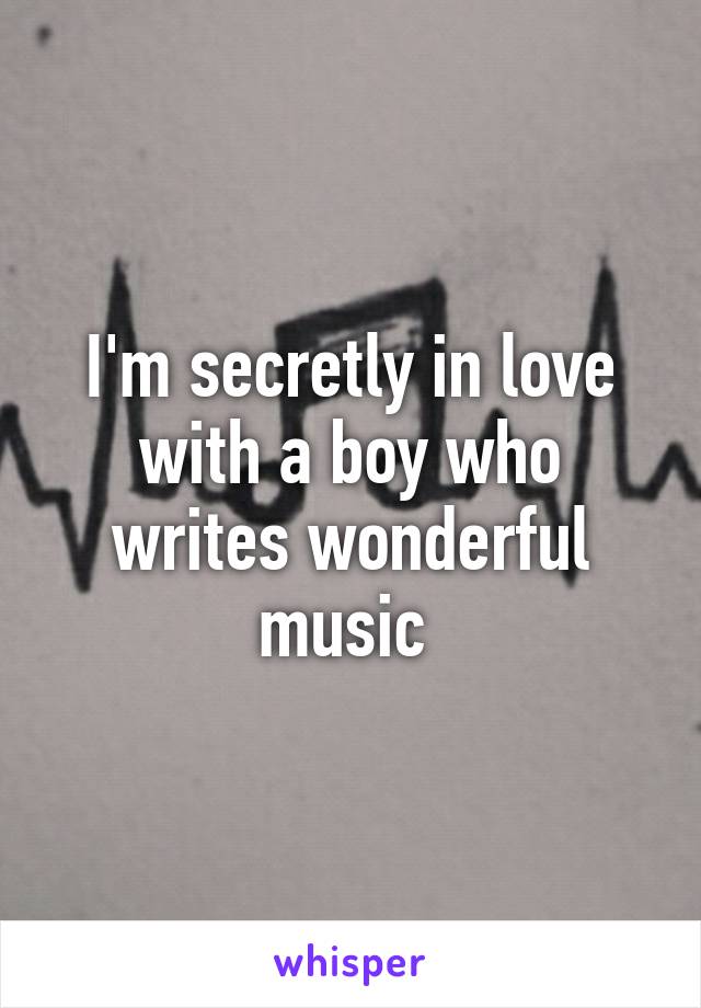 I'm secretly in love with a boy who writes wonderful music 