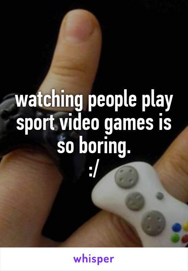 watching people play sport video games is so boring.
:/