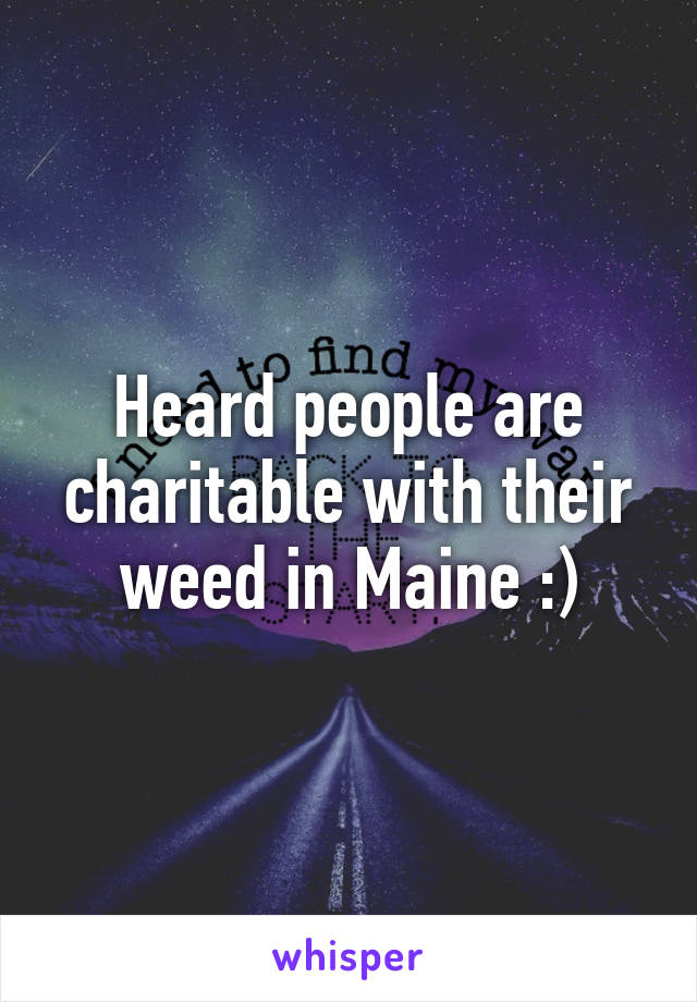 Heard people are charitable with their weed in Maine :)