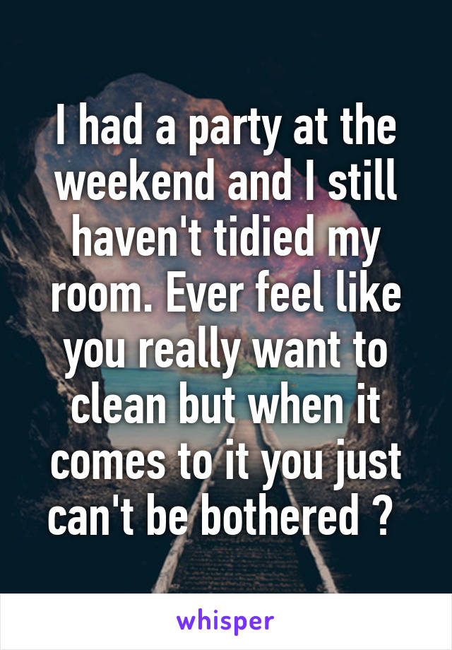 I had a party at the weekend and I still haven't tidied my room. Ever feel like you really want to clean but when it comes to it you just can't be bothered ? 