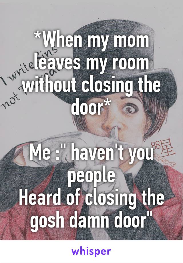 *When my mom leaves my room without closing the door*

Me :" haven't you people
Heard of closing the gosh damn door"