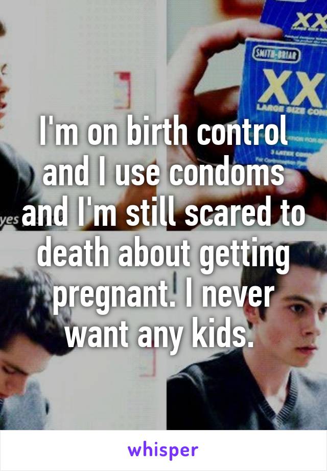 I'm on birth control and I use condoms and I'm still scared to death about getting pregnant. I never want any kids. 