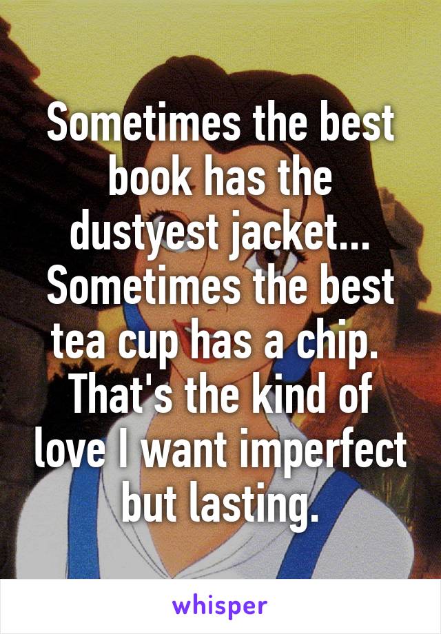 Sometimes the best book has the dustyest jacket... Sometimes the best tea cup has a chip. 
That's the kind of love I want imperfect but lasting.