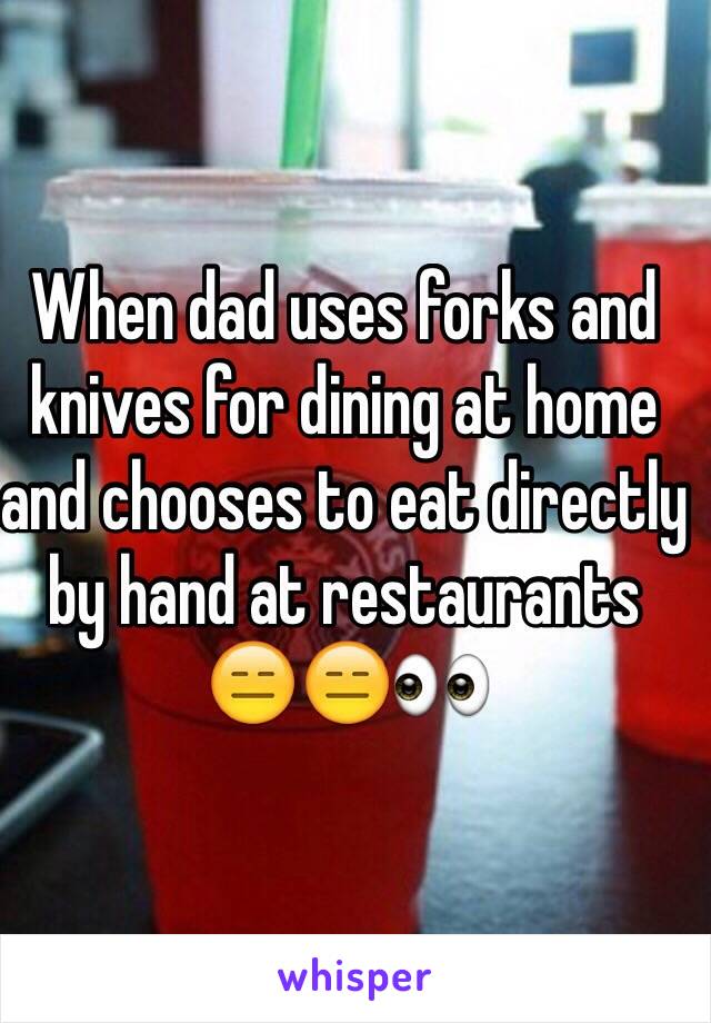 When dad uses forks and knives for dining at home and chooses to eat directly by hand at restaurants
😑😑👀