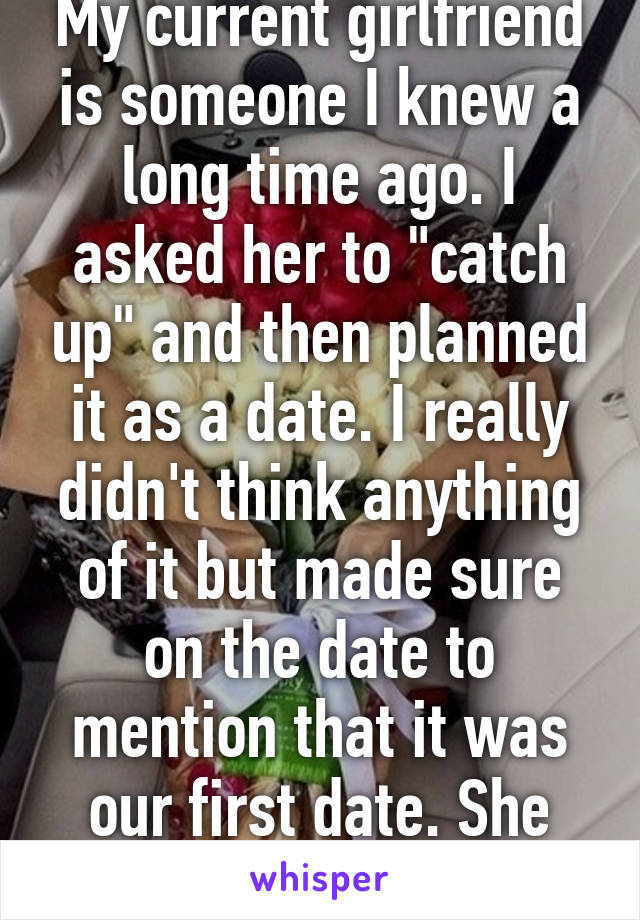 My current girlfriend is someone I knew a long time ago. I asked her to "catch up" and then planned it as a date. I really didn't think anything of it but made sure on the date to mention that it was our first date. She didn't disagree.