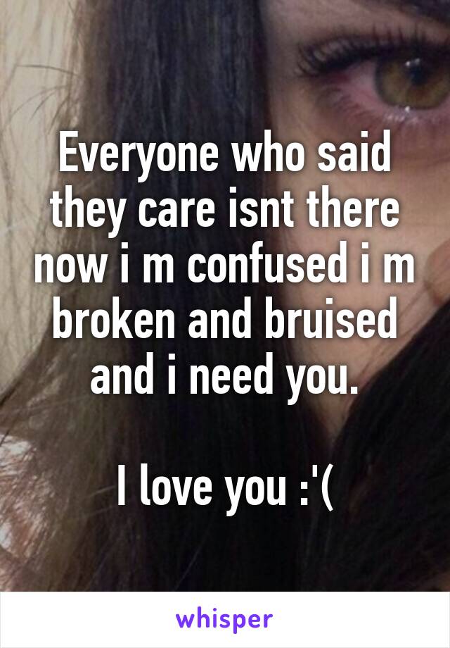 Everyone who said they care isnt there now i m confused i m broken and bruised and i need you.

I love you :'(