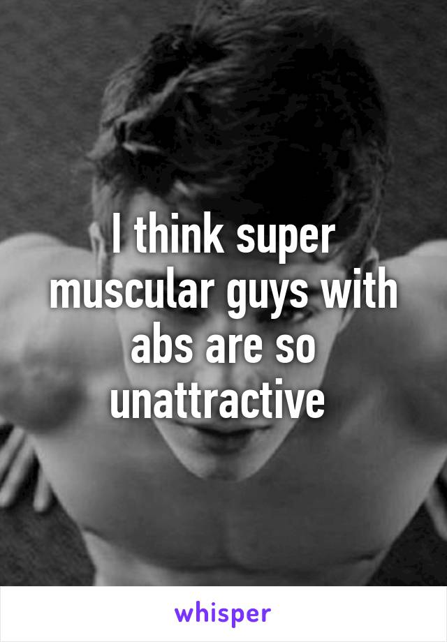 I think super muscular guys with abs are so unattractive 