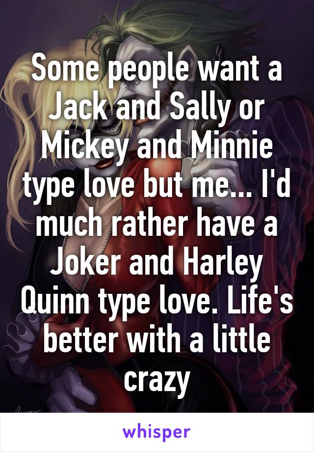 Some people want a Jack and Sally or Mickey and Minnie type love but me... I'd much rather have a Joker and Harley Quinn type love. Life's better with a little crazy