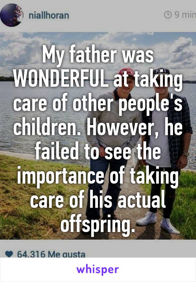 My father was WONDERFUL at taking care of other people's children. However, he failed to see the importance of taking care of his actual offspring.