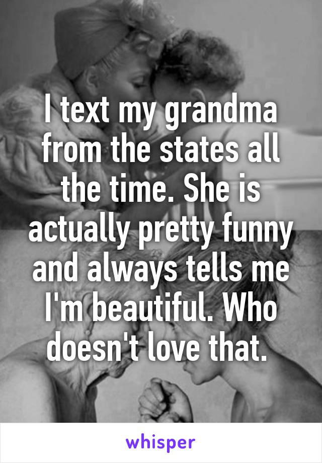 I text my grandma from the states all the time. She is actually pretty funny and always tells me I'm beautiful. Who doesn't love that. 