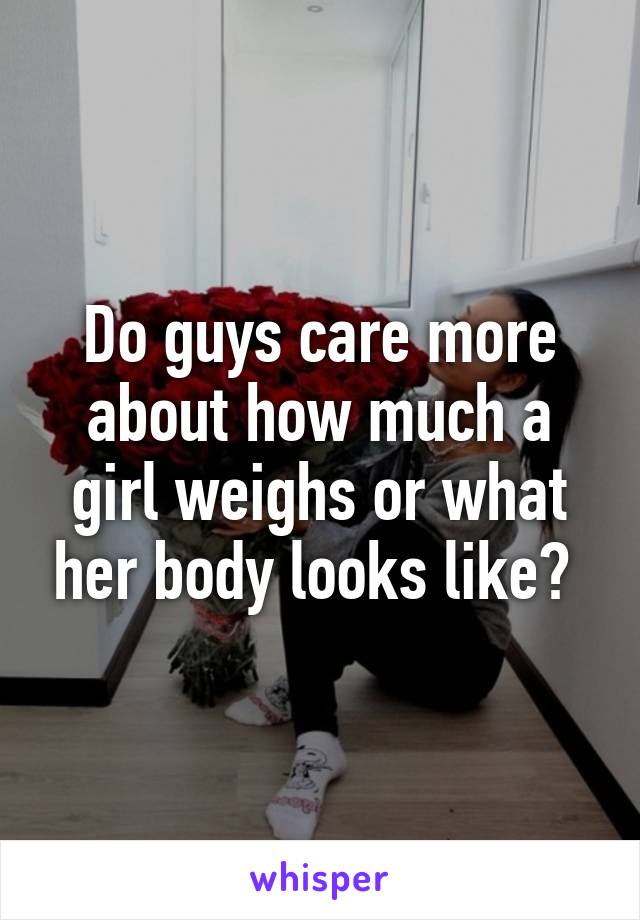 Do guys care more about how much a girl weighs or what her body looks like? 