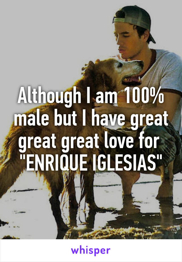 Although I am 100% male but I have great great great love for 
"ENRIQUE IGLESIAS"