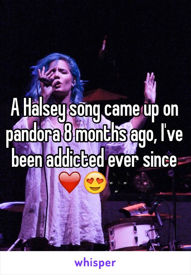 A Halsey song came up on pandora 8 months ago, I've been addicted ever since ❤️😍🎶