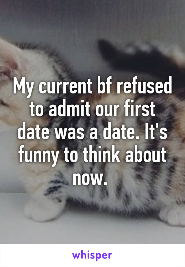 My current bf refused to admit our first date was a date. It's funny to think about now. 