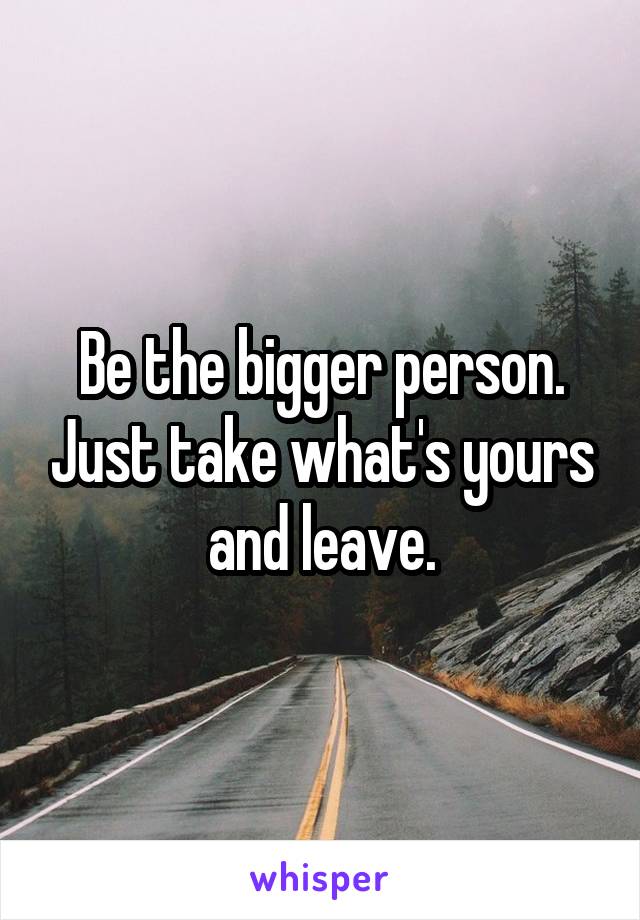 Be the bigger person. Just take what's yours and leave.