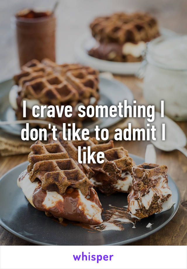 I crave something I don't like to admit I like 