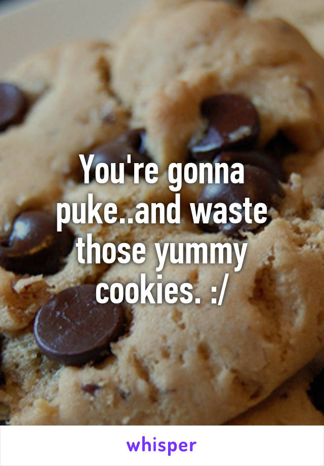 You're gonna puke..and waste those yummy cookies. :/