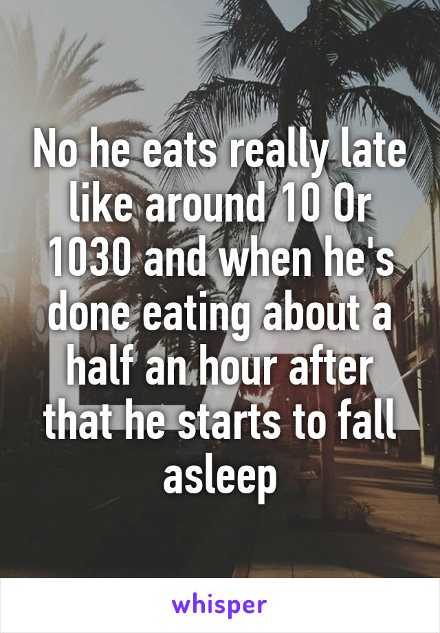 No he eats really late like around 10 Or 1030 and when he's done eating about a half an hour after that he starts to fall asleep