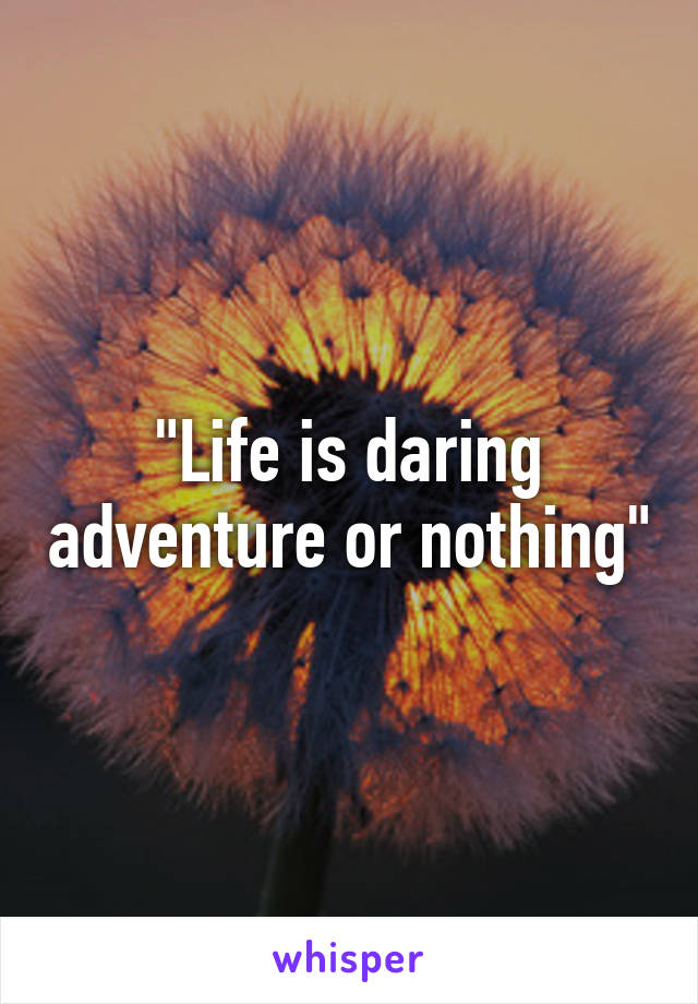 "Life is daring adventure or nothing"