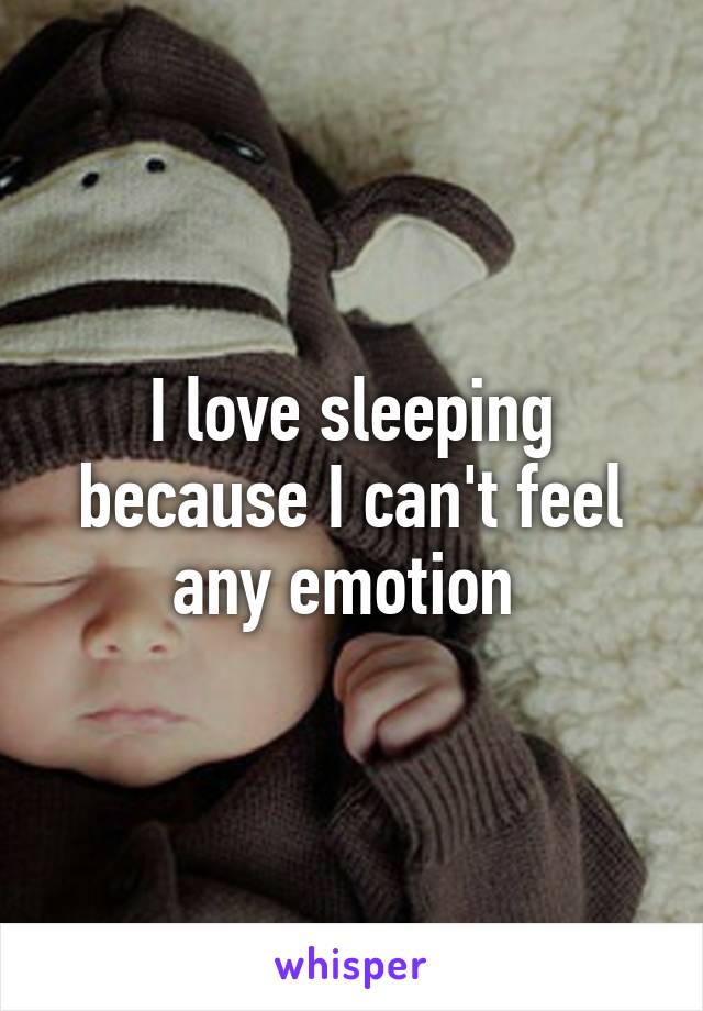 I love sleeping because I can't feel any emotion 