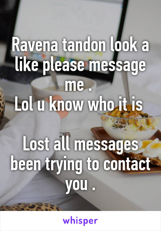 Ravena tandon look a like please message me . 
Lol u know who it is 

Lost all messages been trying to contact you .