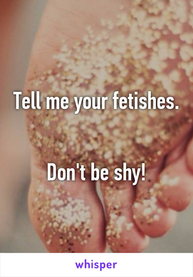 Tell me your fetishes. 

Don't be shy!