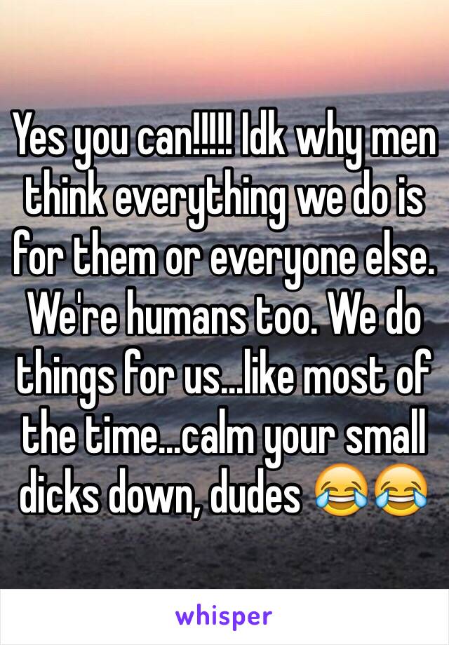 Yes you can!!!!! Idk why men think everything we do is for them or everyone else. We're humans too. We do things for us...like most of the time...calm your small dicks down, dudes 😂😂