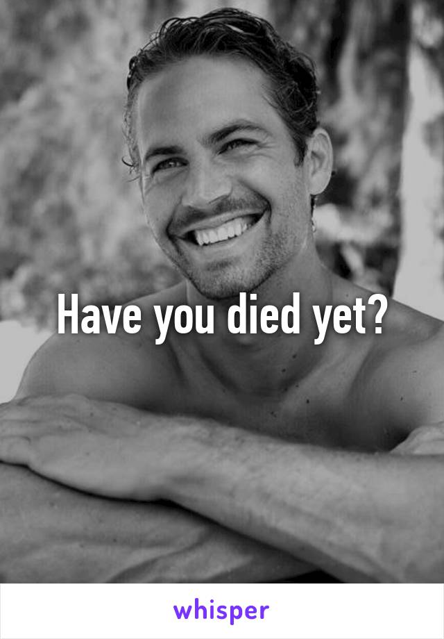 Have you died yet?