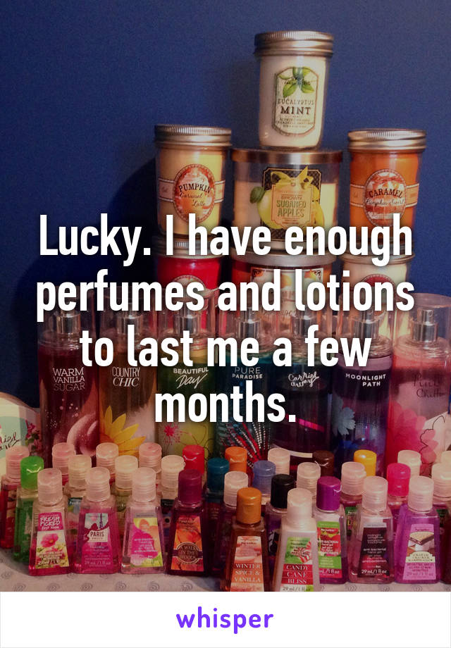 Lucky. I have enough perfumes and lotions to last me a few months.