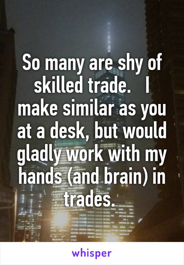 So many are shy of skilled trade.   I make similar as you at a desk, but would gladly work with my hands (and brain) in trades. 