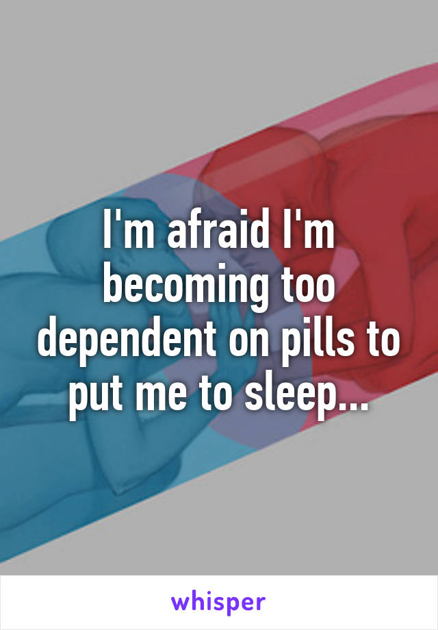 I'm afraid I'm becoming too dependent on pills to put me to sleep...