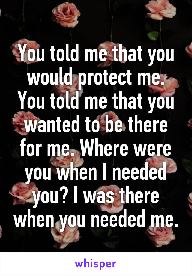 You told me that you would protect me. You told me that you wanted to be there for me. Where were you when I needed you? I was there when you needed me.