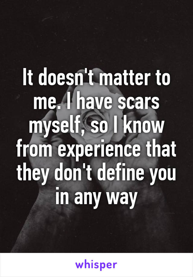 It doesn't matter to me. I have scars myself, so I know from experience that they don't define you in any way