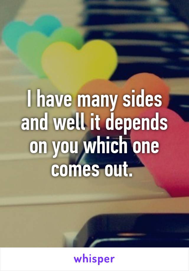 I have many sides and well it depends on you which one comes out. 