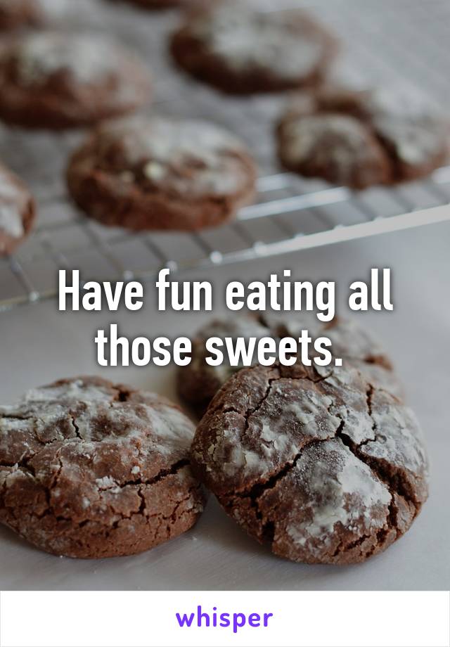 Have fun eating all those sweets. 